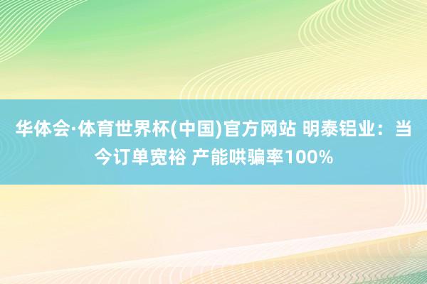 华体会·体育世界杯(中国)官方网站 明泰铝业：当今订单宽裕 产能哄骗率100%