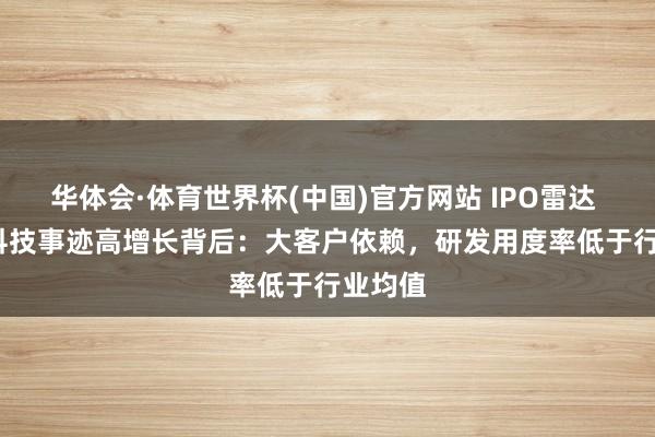 华体会·体育世界杯(中国)官方网站 IPO雷达 | 艺感科技事迹高增长背后：大客户依赖，研发用度率低于行业均值