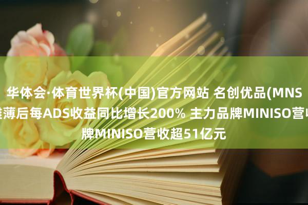 华体会·体育世界杯(中国)官方网站 名创优品(MNSO)一季度摊薄后每ADS收益同比增长200% 主力品牌MINISO营收超51亿元