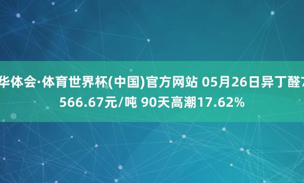 华体会·体育世界杯(中国)官方网站 05月26日异丁醛7566.67元/吨 90天高潮17.62%