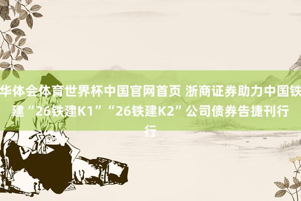 华体会体育世界杯中国官网首页 浙商证券助力中国铁建“26铁建K1”“26铁建K2”公司债券告捷刊行