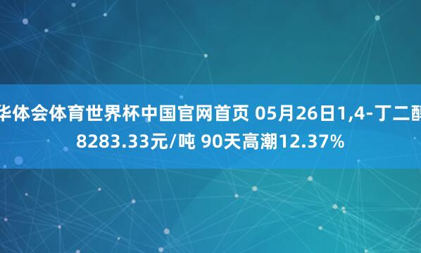华体会体育世界杯中国官网首页 05月26日1,4-丁二醇8283.33元/吨 90天高潮12.37%