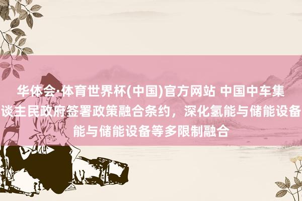 华体会·体育世界杯(中国)官方网站 中国中车集团与自治区东谈主民政府签署政策融合条约，深化氢能与储能设备等多限制融合