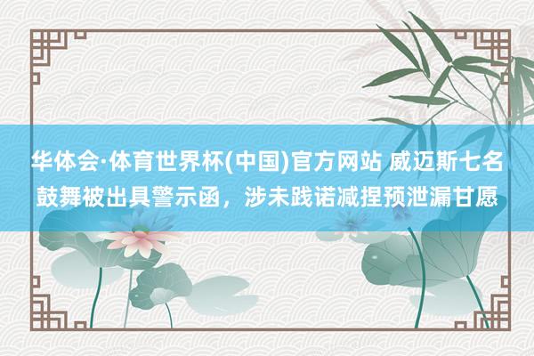 华体会·体育世界杯(中国)官方网站 威迈斯七名鼓舞被出具警示函，涉未践诺减捏预泄漏甘愿