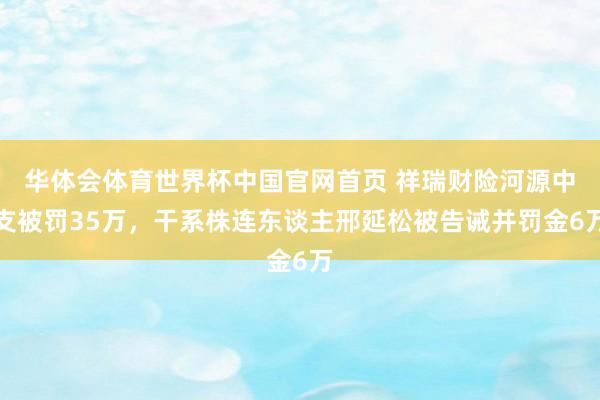 华体会体育世界杯中国官网首页 祥瑞财险河源中支被罚35万，干系株连东谈主邢延松被告诫并罚金6万