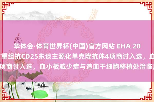 华体会·体育世界杯(中国)官方网站 EHA 2026｜三生制药rhTPO与重组抗CD25东谈主源化单克隆抗体4项商讨入选，血小板减少症与造血干细胞移植处治临床数据行将公布
