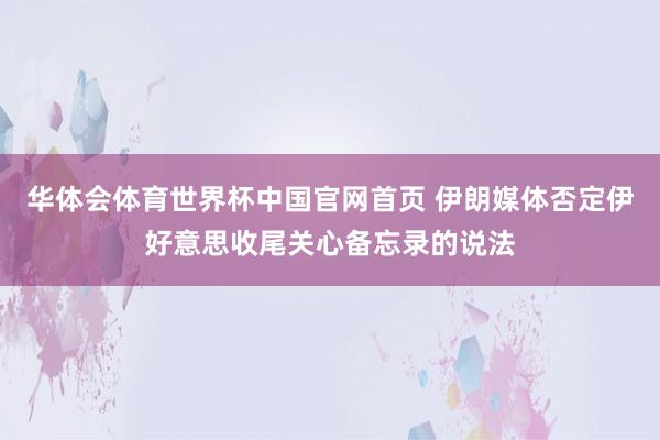 华体会体育世界杯中国官网首页 伊朗媒体否定伊好意思收尾关心备忘录的说法