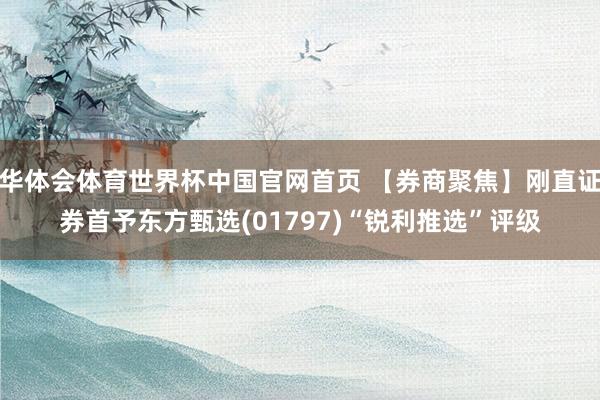 华体会体育世界杯中国官网首页 【券商聚焦】刚直证券首予东方甄选(01797)“锐利推选”评级