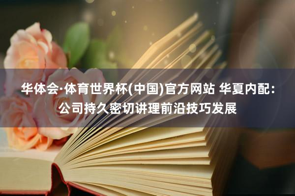 华体会·体育世界杯(中国)官方网站 华夏内配：公司持久密切讲理前沿技巧发展