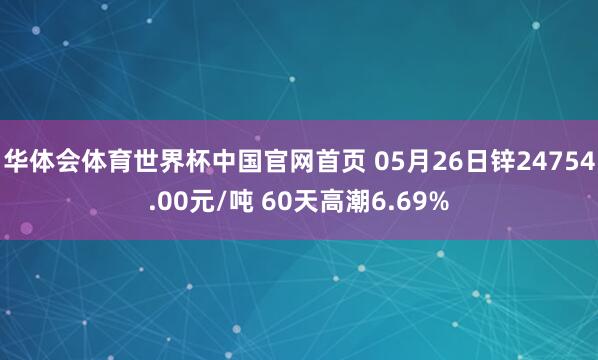 华体会体育世界杯中国官网首页 05月26日锌24754.00元/吨 60天高潮6.69%