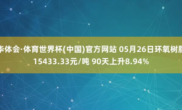 华体会·体育世界杯(中国)官方网站 05月26日环氧树脂15433.33元/吨 90天上升8.94%
