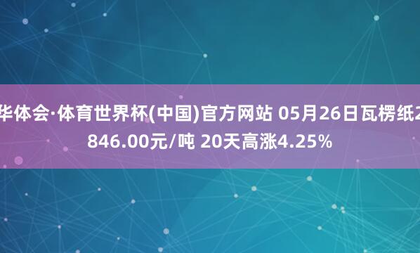 华体会·体育世界杯(中国)官方网站 05月26日瓦楞纸2846.00元/吨 20天高涨4.25%