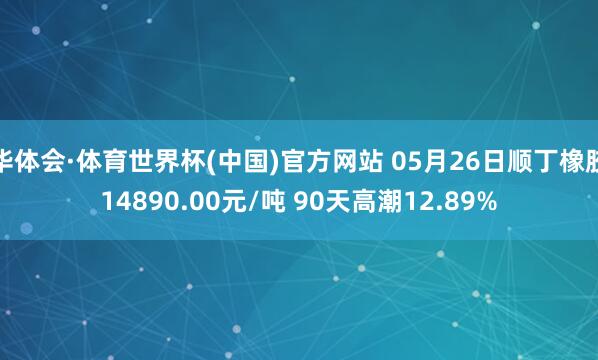 华体会·体育世界杯(中国)官方网站 05月26日顺丁橡胶14890.00元/吨 90天高潮12.89%