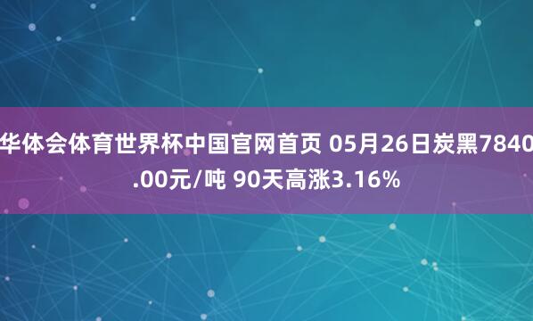 华体会体育世界杯中国官网首页 05月26日炭黑7840.00元/吨 90天高涨3.16%