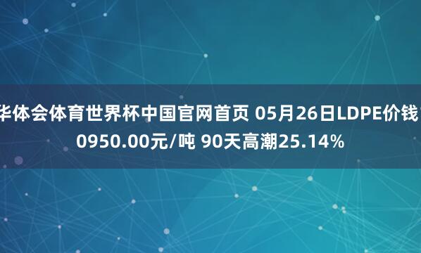 华体会体育世界杯中国官网首页 05月26日LDPE价钱10950.00元/吨 90天高潮25.14%