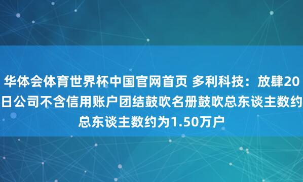 华体会体育世界杯中国官网首页 多利科技：放肆2026年5月20日公司不含信用账户团结鼓吹名册鼓吹总东谈主数约为1.50万户