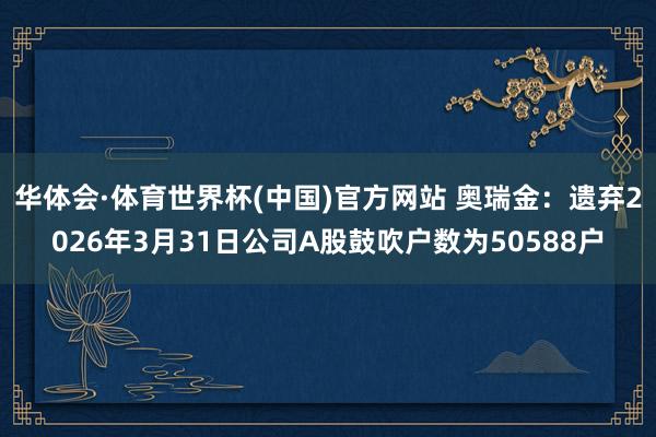 华体会·体育世界杯(中国)官方网站 奥瑞金：遗弃2026年3月31日公司A股鼓吹户数为50588户