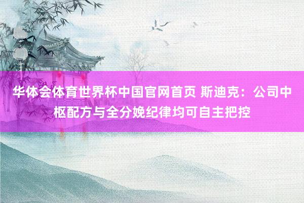 华体会体育世界杯中国官网首页 斯迪克：公司中枢配方与全分娩纪律均可自主把控