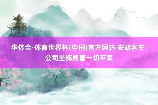 华体会·体育世界杯(中国)官方网站 安凯客车：公司坐褥规画一切平素