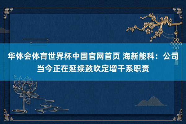 华体会体育世界杯中国官网首页 海新能科：公司当今正在延续鼓吹定增干系职责