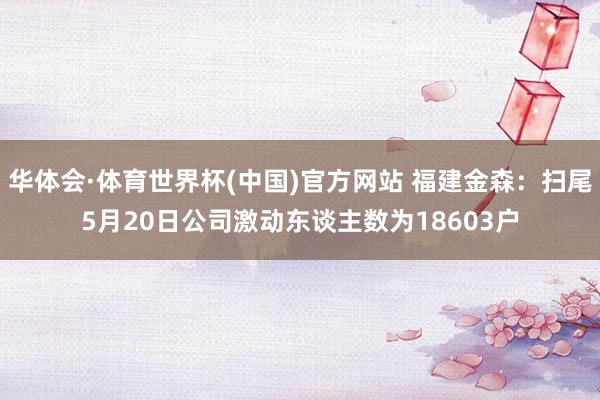 华体会·体育世界杯(中国)官方网站 福建金森：扫尾5月20日公司激动东谈主数为18603户