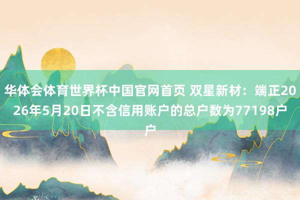 华体会体育世界杯中国官网首页 双星新材：端正2026年5月20日不含信用账户的总户数为77198户
