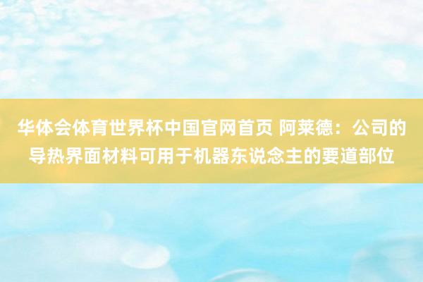 华体会体育世界杯中国官网首页 阿莱德：公司的导热界面材料可用于机器东说念主的要道部位
