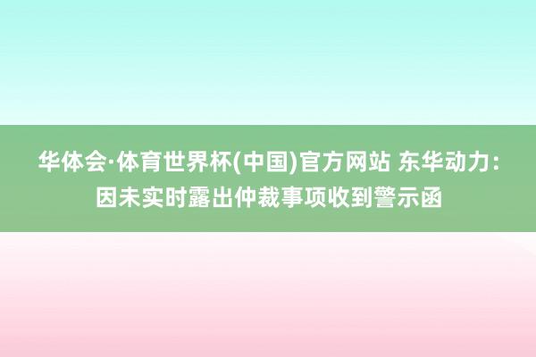 华体会·体育世界杯(中国)官方网站 东华动力：因未实时露出仲裁事项收到警示函