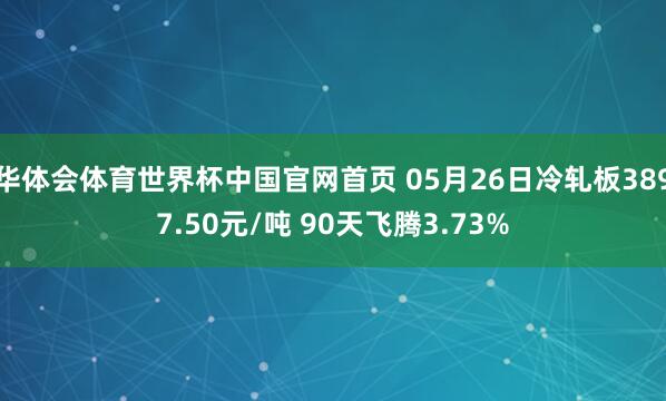 华体会体育世界杯中国官网首页 05月26日冷轧板3897.50元/吨 90天飞腾3.73%