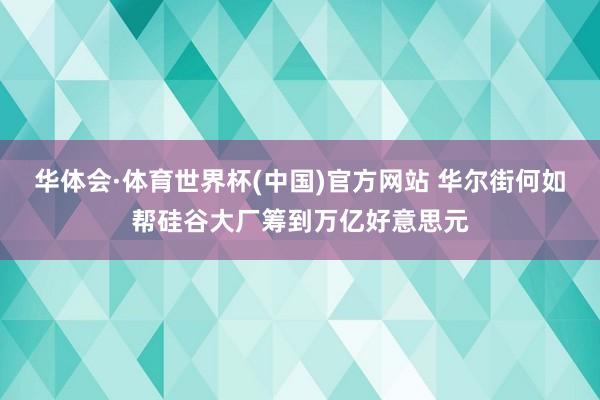 华体会·体育世界杯(中国)官方网站 华尔街何如帮硅谷大厂筹到万亿好意思元