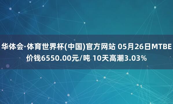 华体会·体育世界杯(中国)官方网站 05月26日MTBE价钱6550.00元/吨 10天高潮3.03%