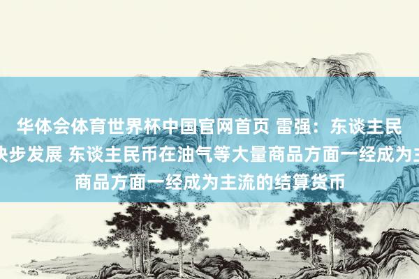 华体会体育世界杯中国官网首页 雷强：东谈主民币国外化正在快步发展 东谈主民币在油气等大量商品方面一经成为主流的结算货币