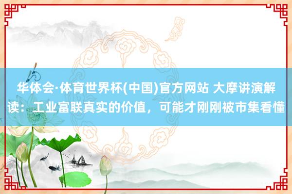华体会·体育世界杯(中国)官方网站 大摩讲演解读：工业富联真实的价值，可能才刚刚被市集看懂