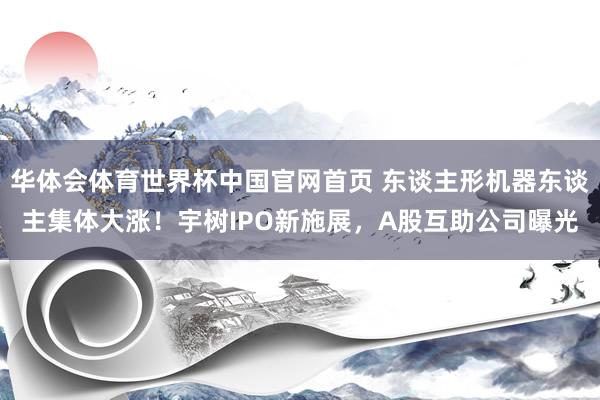 华体会体育世界杯中国官网首页 东谈主形机器东谈主集体大涨！宇树IPO新施展，A股互助公司曝光