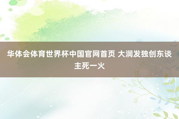 华体会体育世界杯中国官网首页 大润发独创东谈主死一火