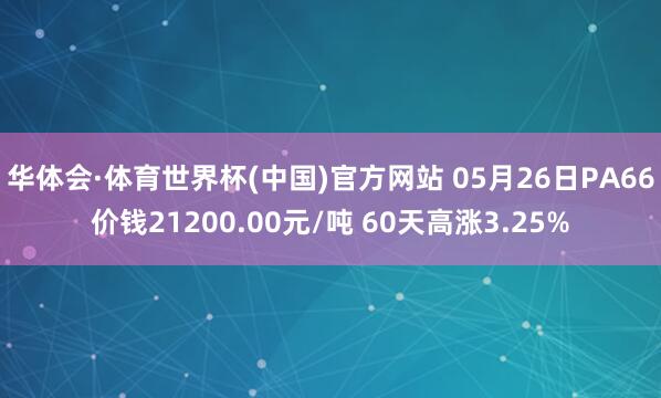 华体会·体育世界杯(中国)官方网站 05月26日PA66价钱21200.00元/吨 60天高涨3.25%