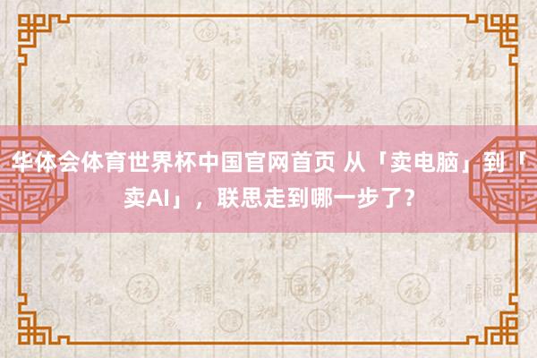 华体会体育世界杯中国官网首页 从「卖电脑」到「卖AI」，联思走到哪一步了？