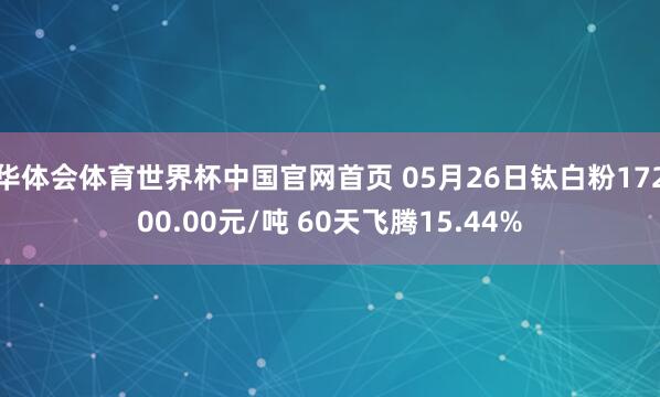 华体会体育世界杯中国官网首页 05月26日钛白粉17200.00元/吨 60天飞腾15.44%