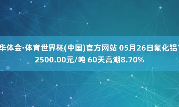 华体会·体育世界杯(中国)官方网站 05月26日氟化铝12500.00元/吨 60天高潮8.70%