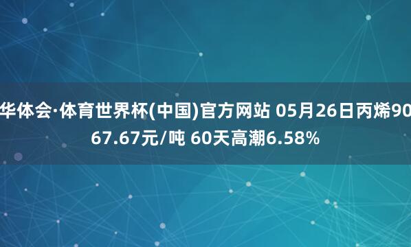 华体会·体育世界杯(中国)官方网站 05月26日丙烯9067.67元/吨 60天高潮6.58%