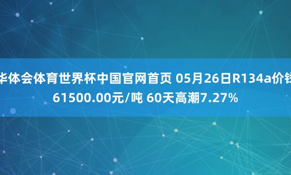 华体会体育世界杯中国官网首页 05月26日R134a价钱61500.00元/吨 60天高潮7.27%