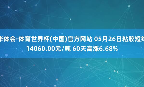 华体会·体育世界杯(中国)官方网站 05月26日粘胶短纤14060.00元/吨 60天高涨6.68%