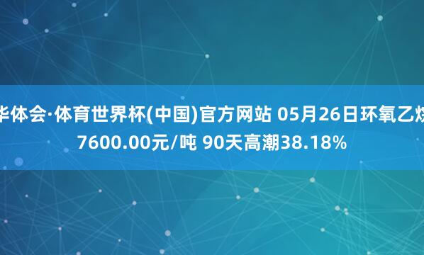 华体会·体育世界杯(中国)官方网站 05月26日环氧乙烷7600.00元/吨 90天高潮38.18%