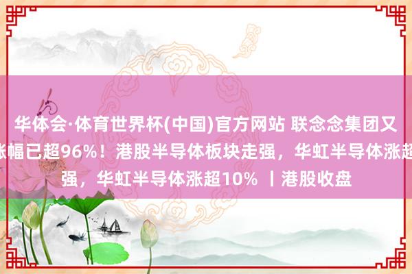 华体会·体育世界杯(中国)官方网站 联念念集团又大涨15%，年内涨幅已超96%！港股半导体板块走强，华虹半导体涨超10% 丨港股收盘