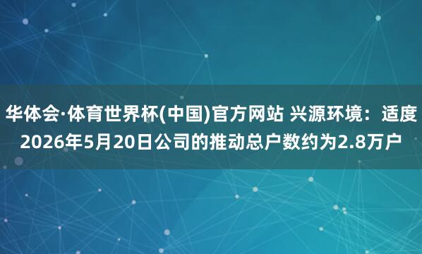 华体会·体育世界杯(中国)官方网站 兴源环境：适度2026年5月20日公司的推动总户数约为2.8万户
