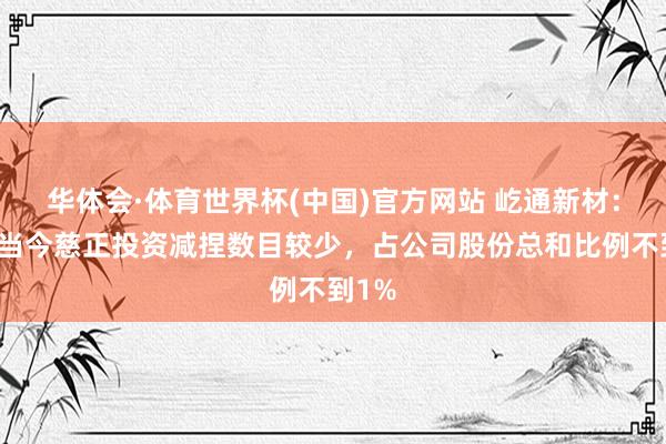 华体会·体育世界杯(中国)官方网站 屹通新材：为止当今慈正投资减捏数目较少，占公司股份总和比例不到1%