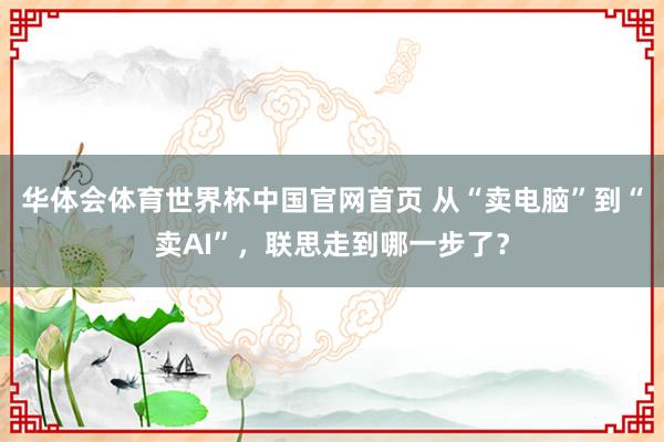 华体会体育世界杯中国官网首页 从“卖电脑”到“卖AI”，联思走到哪一步了？