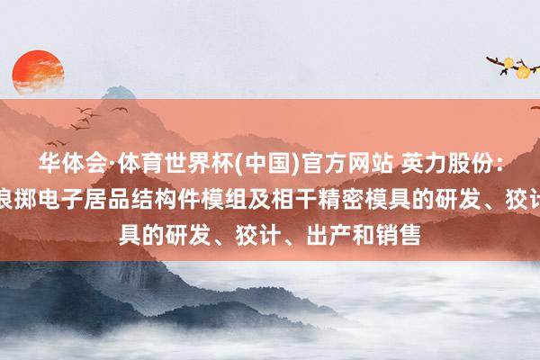 华体会·体育世界杯(中国)官方网站 英力股份：公司主要从事浪掷电子居品结构件模组及相干精密模具的研发、狡计、出产和销售