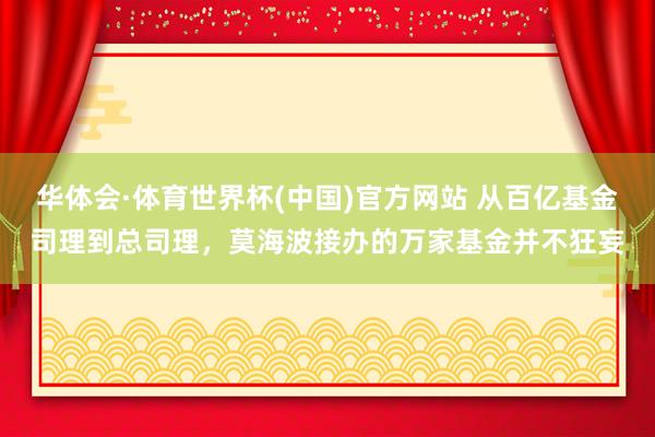 华体会·体育世界杯(中国)官方网站 从百亿基金司理到总司理，莫海波接办的万家基金并不狂妄