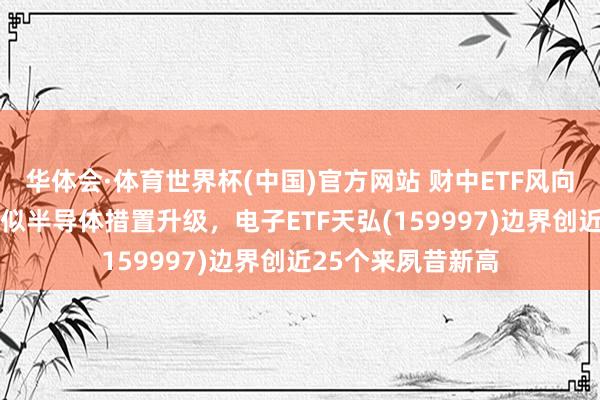 华体会·体育世界杯(中国)官方网站 财中ETF风向标｜HBM冲破肖似半导体措置升级，电子ETF天弘(159997)边界创近25个来夙昔新高